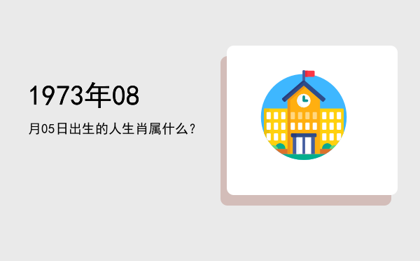 1973年08月05日出生的人生肖属什么?
