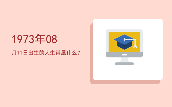 1973年08月11日出生的人生肖属什么?