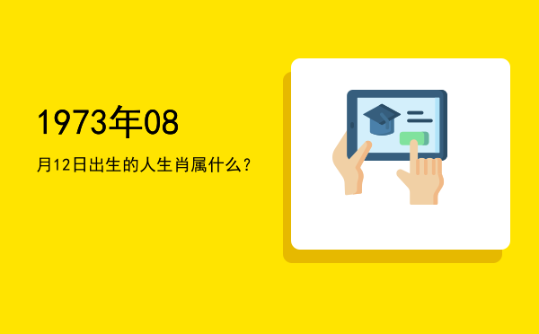 1973年08月12日出生的人生肖属什么?