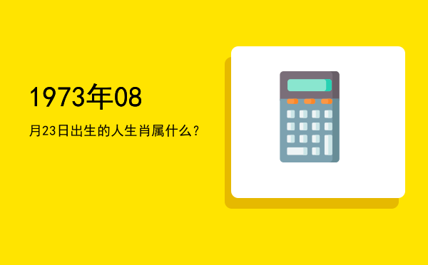 1973年08月23日出生的人生肖属什么?