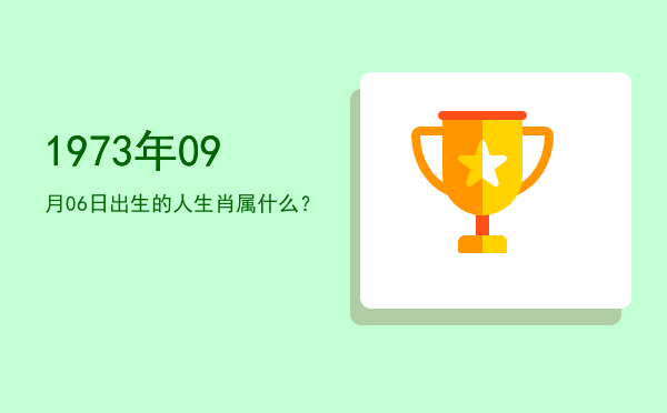 1973年09月06日出生的人生肖属什么?
