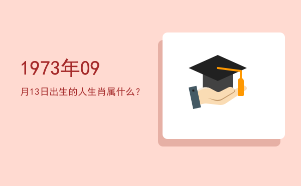 1973年09月13日出生的人生肖属什么?
