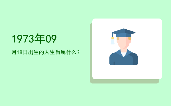 1973年09月18日出生的人生肖属什么?