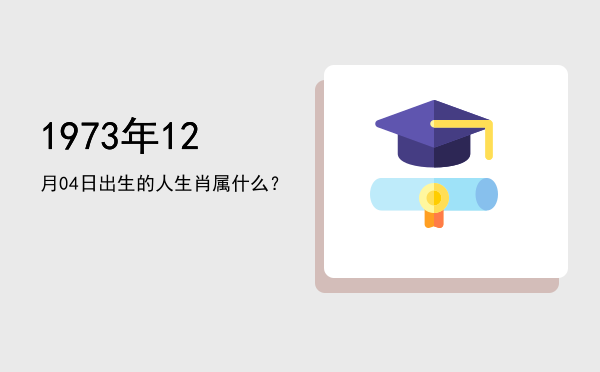 1973年12月04日出生的人生肖属什么?