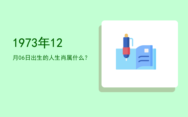 1973年12月06日出生的人生肖属什么?