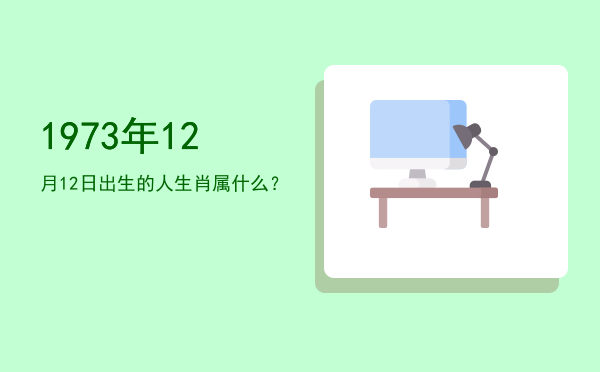 1973年12月12日出生的人生肖属什么?