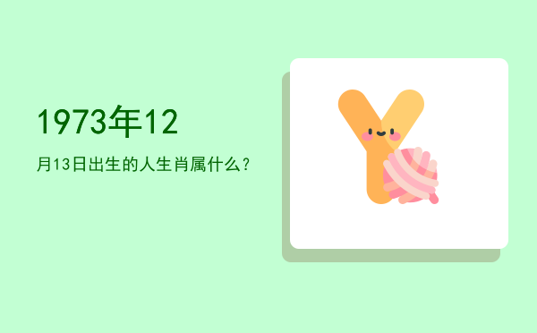1973年12月13日出生的人生肖属什么?