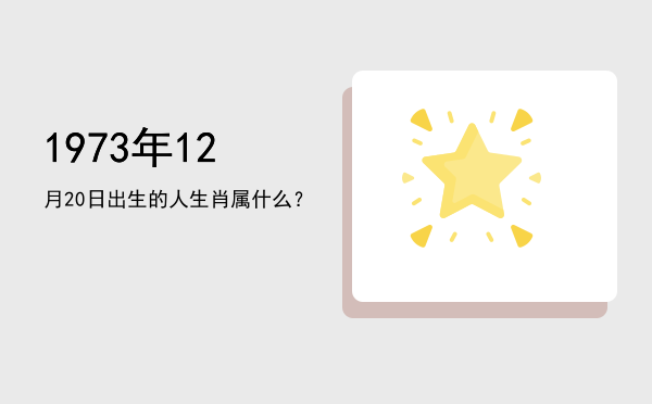 1973年12月20日出生的人生肖属什么?