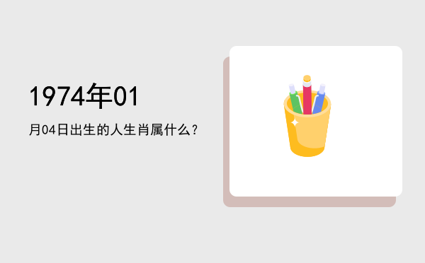 1974年01月04日出生的人生肖属什么?