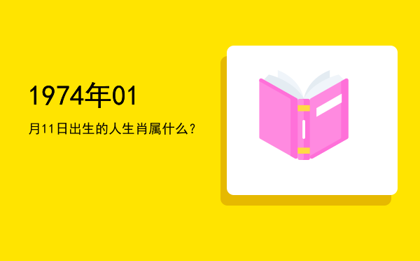 1974年01月11日出生的人生肖属什么?