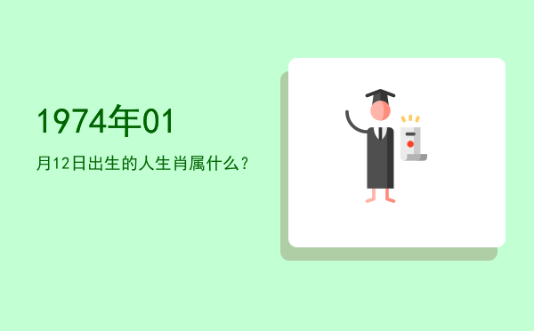 1974年01月12日出生的人生肖属什么?