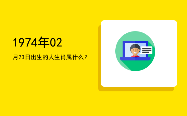 1974年02月23日出生的人生肖属什么?
