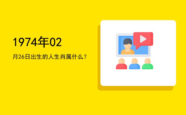 1974年02月26日出生的人生肖属什么?