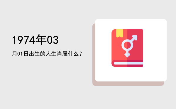 1974年03月01日出生的人生肖属什么?