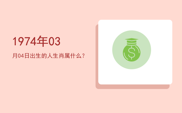 1974年03月04日出生的人生肖属什么?
