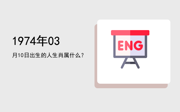 1974年03月10日出生的人生肖属什么?