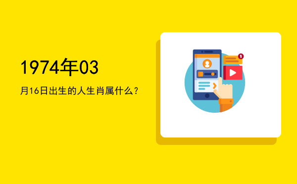 1974年03月16日出生的人生肖属什么?