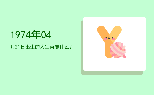 1974年04月21日出生的人生肖属什么?