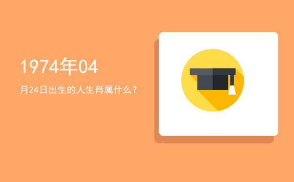 1974年04月24日出生的人生肖属什么?