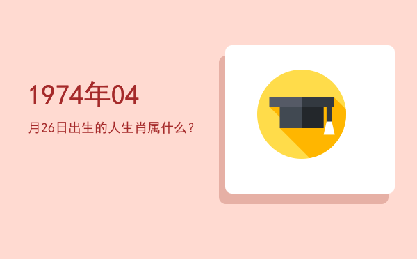 1974年04月26日出生的人生肖属什么?