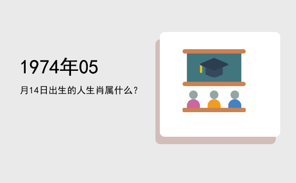 1974年05月14日出生的人生肖属什么?