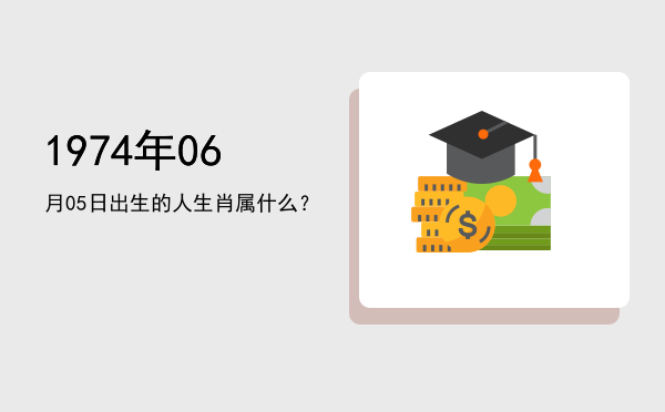 1974年06月05日出生的人生肖属什么?
