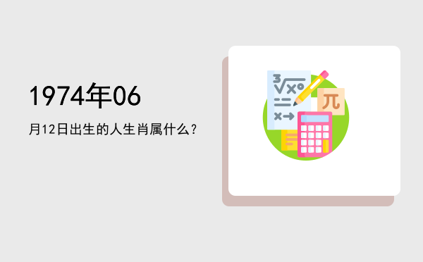 1974年06月12日出生的人生肖属什么?