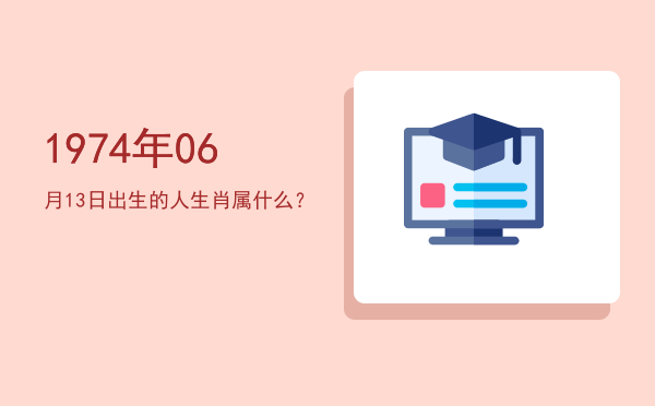 1974年06月13日出生的人生肖属什么?