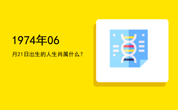 1974年06月21日出生的人生肖属什么?