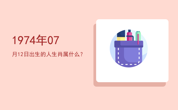 1974年07月12日出生的人生肖属什么?