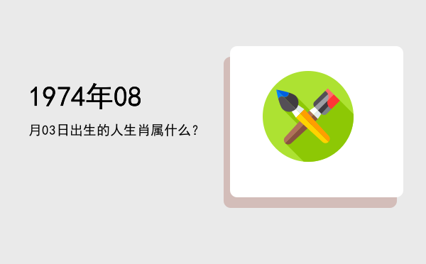 1974年08月03日出生的人生肖属什么?