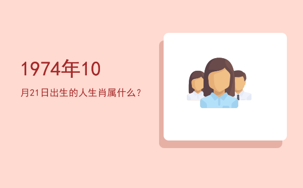 1974年10月21日出生的人生肖属什么?