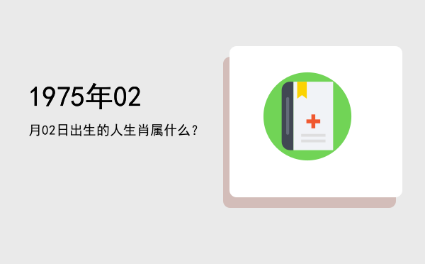 1975年02月02日出生的人生肖属什么？