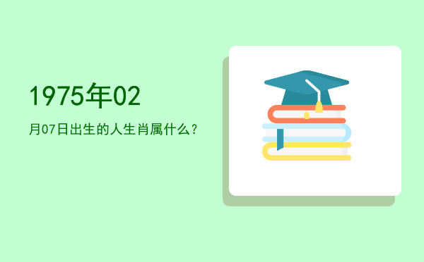 1975年02月07日出生的人生肖属什么?