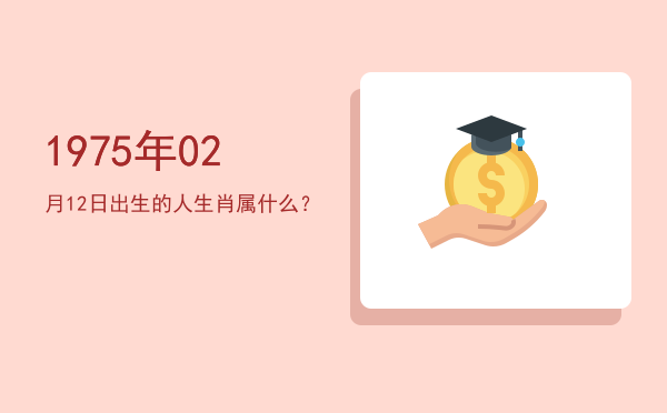 1975年02月12日出生的人生肖属什么?