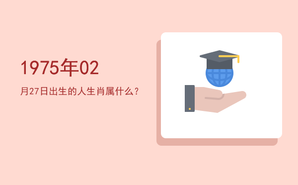 1975年02月27日出生的人生肖属什么?