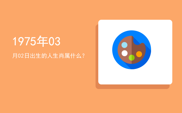 1975年03月02日出生的人生肖属什么?