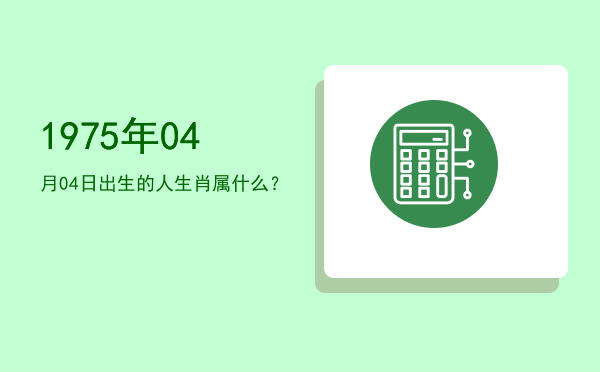 1975年04月04日出生的人生肖属什么?