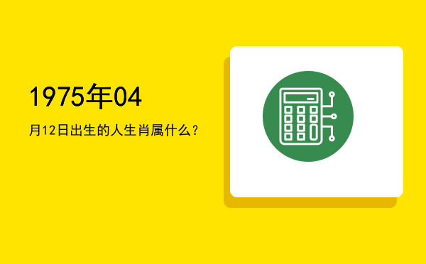 1975年04月12日出生的人生肖属什么?