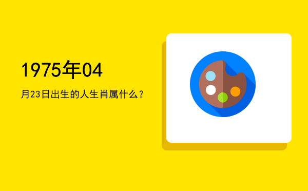 1975年04月23日出生的人生肖属什么?