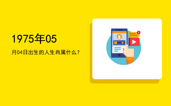 1975年05月04日出生的人生肖属什么?