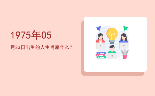 1975年05月23日出生的人生肖属什么?