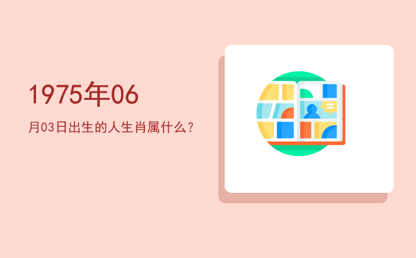 1975年06月03日出生的人生肖属什么?