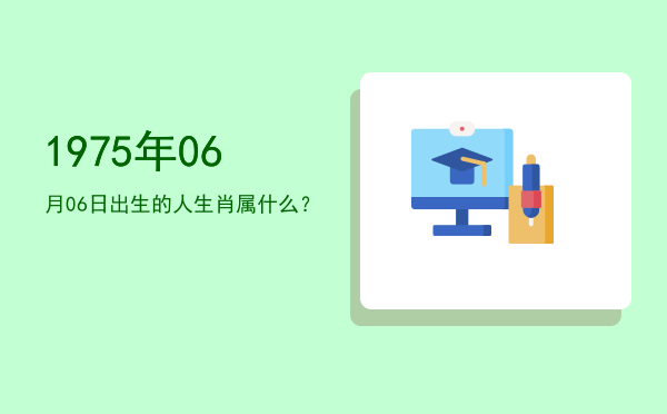 1975年06月06日出生的人生肖属什么?