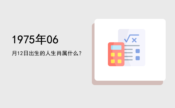 1975年06月12日出生的人生肖属什么?