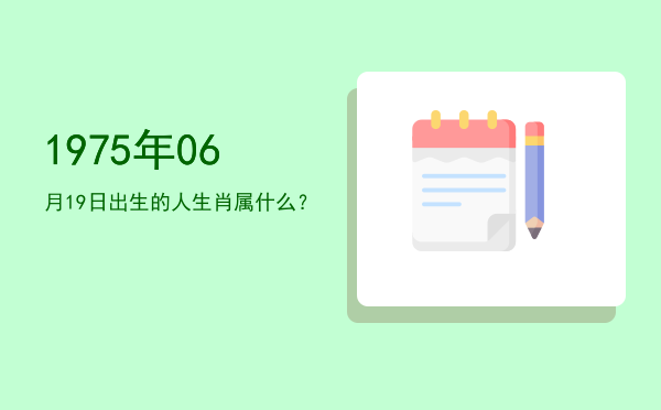 1975年06月19日出生的人生肖属什么?