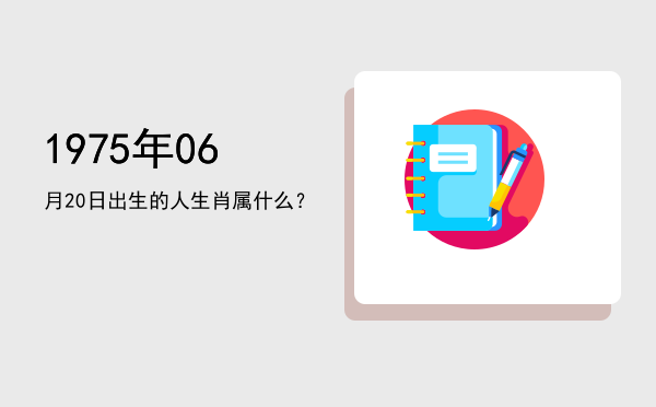 1975年06月20日出生的人生肖属什么?
