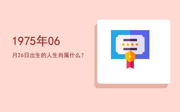 1975年06月26日出生的人生肖属什么?