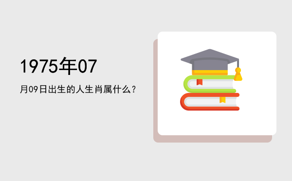 1975年07月09日出生的人生肖属什么?
