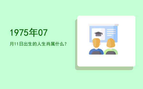 1975年07月11日出生的人生肖属什么?